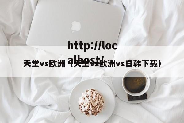 天堂vs欧洲（天堂vs欧洲vs日韩下载）